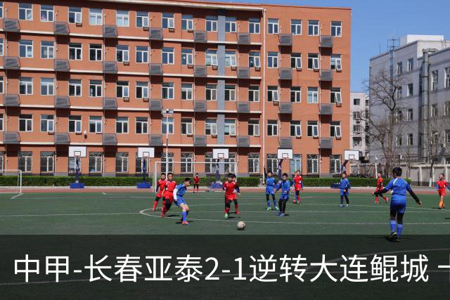 中甲-长春亚泰2-1逆转大连鲲城 卡米洛3分钟2助 谭龙爆射建功