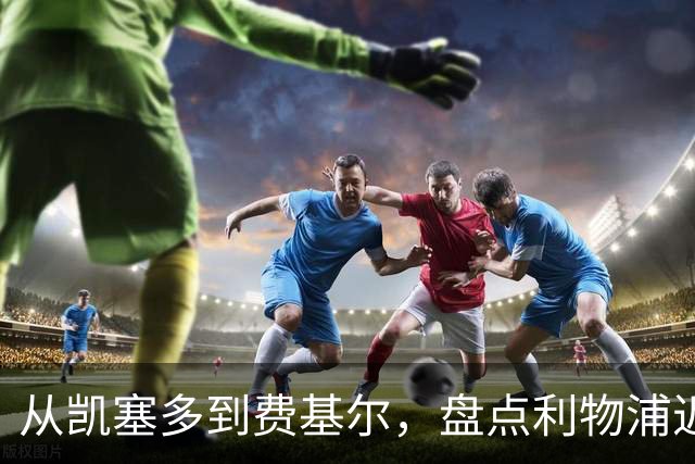 从凯塞多到费基尔，盘点利物浦近年令人惋惜的失败转会