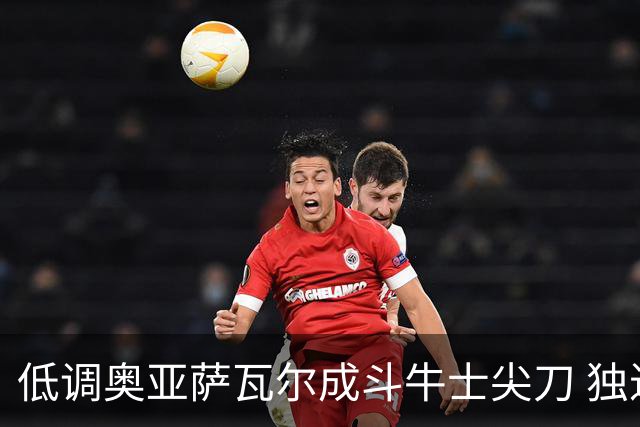 低调奥亚萨瓦尔成斗牛士尖刀 独进4球近四届最强表现