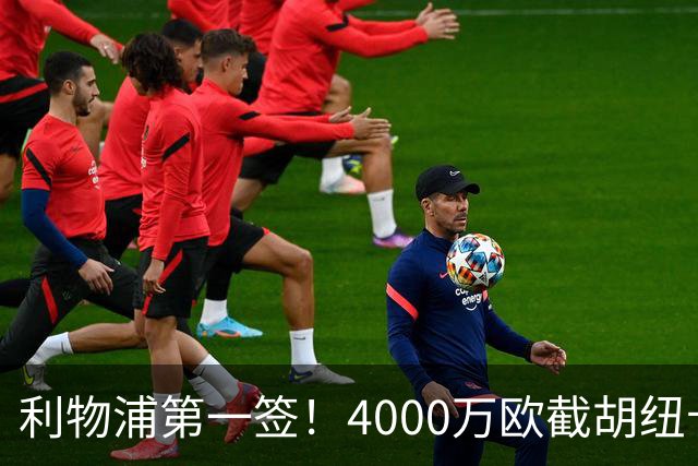 利物浦第一签！4000万欧截胡纽卡 拿下22岁西班牙国脚