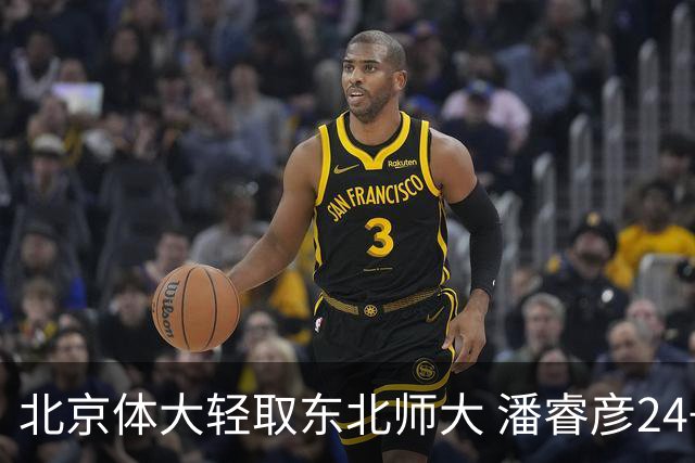 北京体大轻取东北师大 潘睿彦24+6 黄佳明12+8 范智博13分