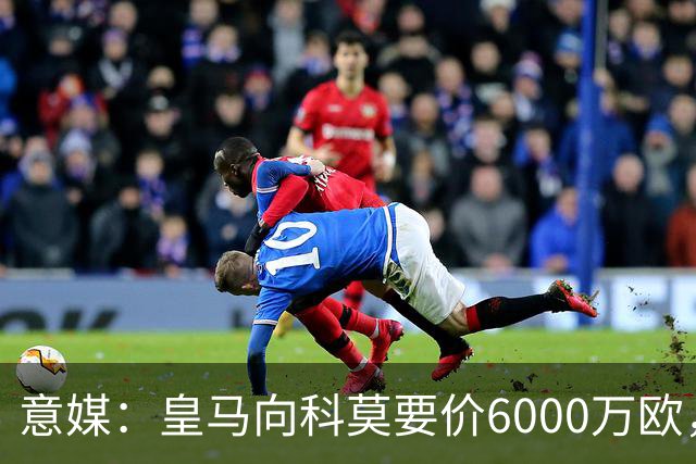 意媒：皇马向科莫要价6000万欧，但国米等队想签帕斯需至少7000万