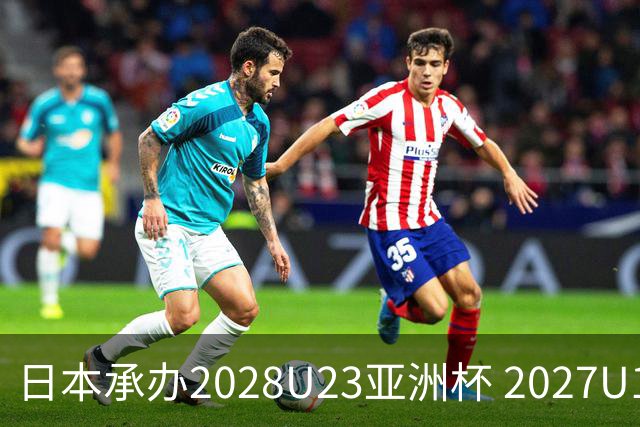 日本承办2028U23亚洲杯 2027U17亚洲杯易地乌兹