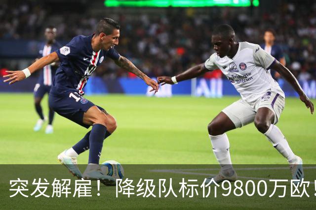 突发解雇！降级队标价9800万欧！曼城报价被拒