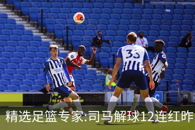 精选足篮专家:司马解球12连红昨日6中6 胆定哥11连红