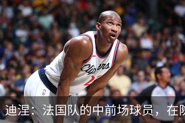 迪涅：法国队的中前场球员，在防守端也尽心尽力