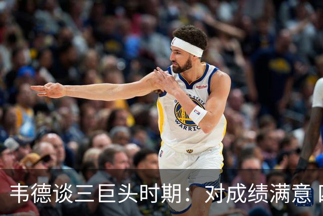 韦德谈三巨头时期：对成绩满意 四连总决身心俱疲&解散后如释重负