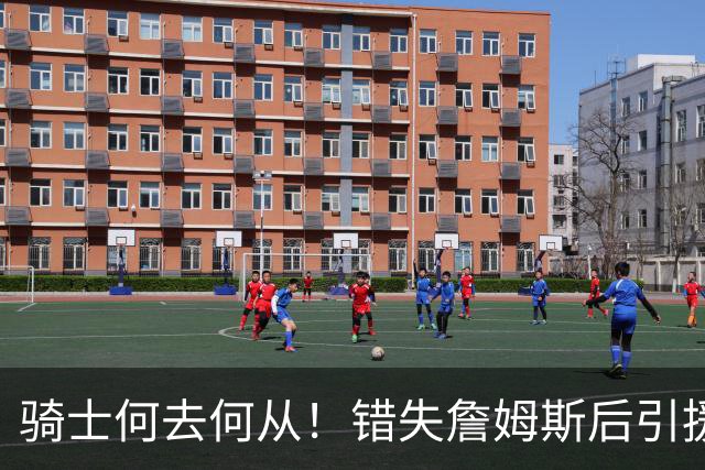 骑士何去何从！错失詹姆斯后引援停滞 老板急于夺冠或可追杜兰特