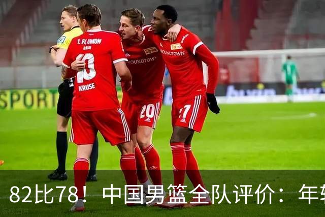 82比78！中国男篮全队评价：年轻球员敢打敢拼，主教练用人灵活！
